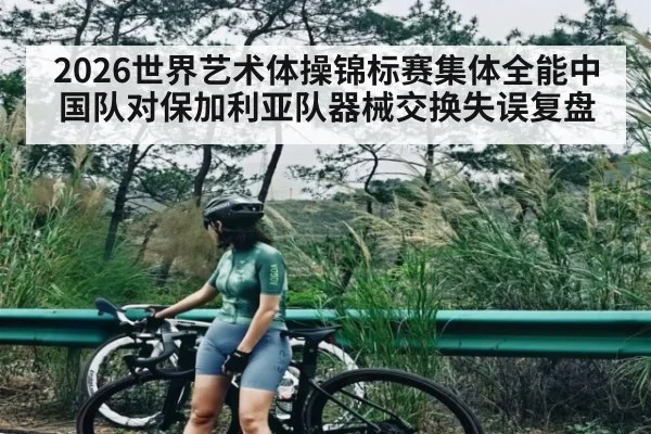 2026世界艺术体操锦标赛集体全能中国队对保加利亚队器械交换失误复盘